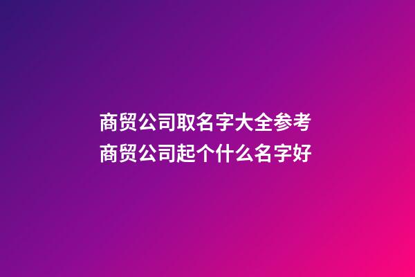 商贸公司取名字大全参考 商贸公司起个什么名字好-第1张-公司起名-玄机派